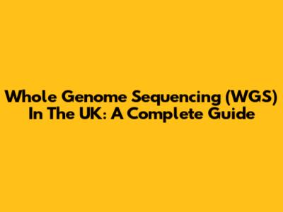 Whole Genome Sequencing (WGS) In The UK: A Complete Guide
