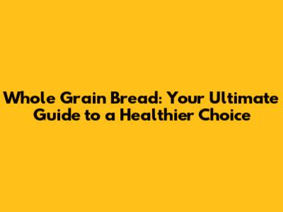 Whole Grain Bread: Your Ultimate Guide to a Healthier Choice