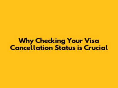 Why Checking Your Visa Cancellation Status is Crucial