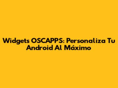 Widgets OSCAPPS: Personaliza Tu Android Al Máximo