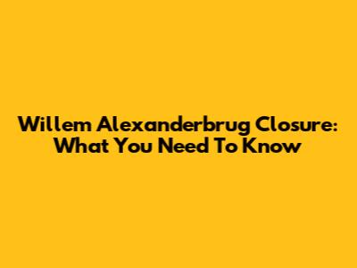 Willem Alexanderbrug Closure: What You Need To Know
