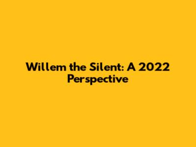Willem the Silent: A 2022 Perspective
