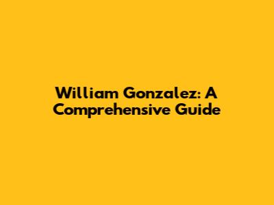 William Gonzalez: A Comprehensive Guide