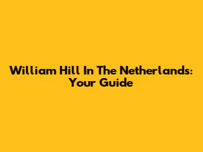 William Hill In The Netherlands: Your Guide