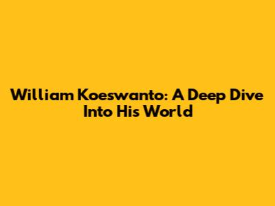William Koeswanto: A Deep Dive Into His World