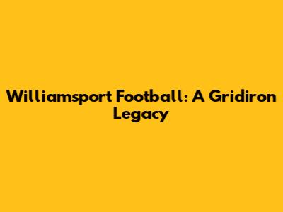 Williamsport Football: A Gridiron Legacy