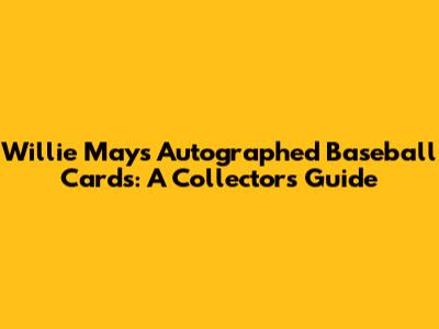 Willie Mays Autographed Baseball Cards: A Collector's Guide