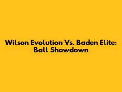 Wilson Evolution Vs. Baden Elite: Ball Showdown