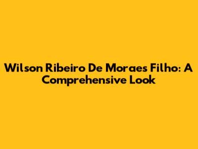 Wilson Ribeiro De Moraes Filho: A Comprehensive Look