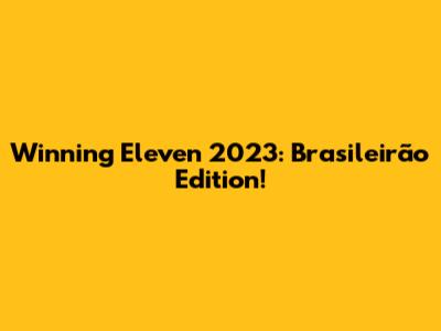 Winning Eleven 2023: Brasileirão Edition!