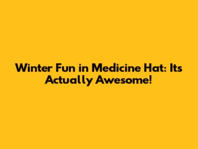 Winter Fun in Medicine Hat: It's Actually Awesome!