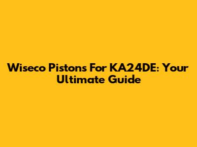 Wiseco Pistons For KA24DE: Your Ultimate Guide