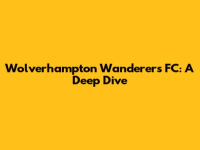 Wolverhampton Wanderers FC: A Deep Dive