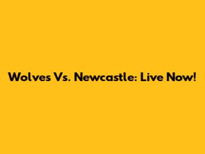 Wolves Vs. Newcastle: Live Now!
