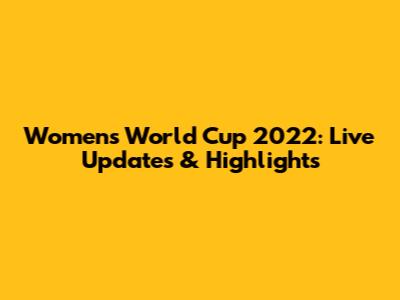 Women's World Cup 2022: Live Updates & Highlights