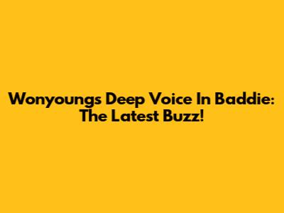 Wonyoung's Deep Voice In Baddie: The Latest Buzz!