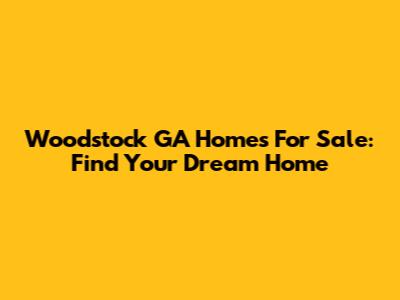 Woodstock GA Homes For Sale: Find Your Dream Home