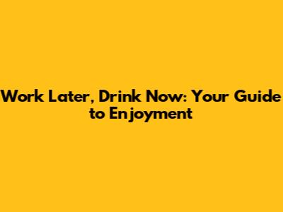 Work Later, Drink Now: Your Guide to Enjoyment