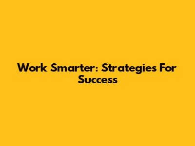 Work Smarter: Strategies For Success