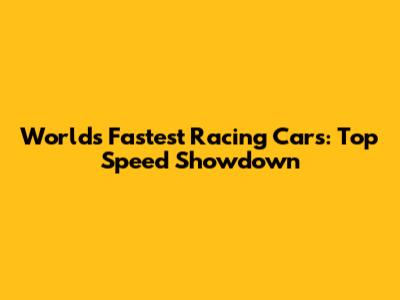 World's Fastest Racing Cars: Top Speed Showdown
