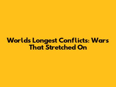 World's Longest Conflicts: Wars That Stretched On