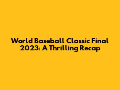World Baseball Classic Final 2023: A Thrilling Recap