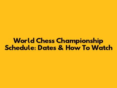 World Chess Championship Schedule: Dates & How To Watch