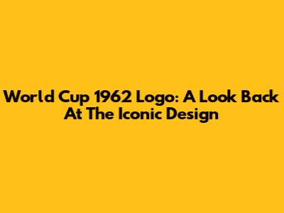 World Cup 1962 Logo: A Look Back At The Iconic Design
