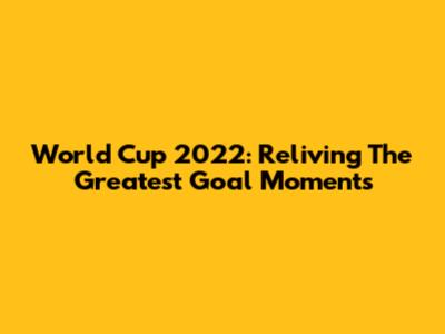 World Cup 2022: Reliving The Greatest Goal Moments