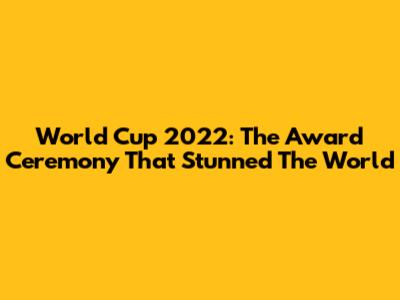 World Cup 2022: The Award Ceremony That Stunned The World