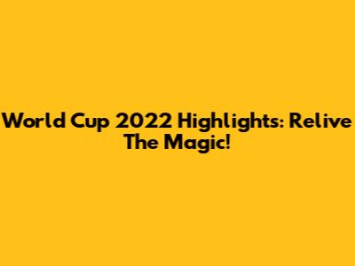 World Cup 2022 Highlights: Relive The Magic!