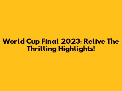 World Cup Final 2023: Relive The Thrilling Highlights!