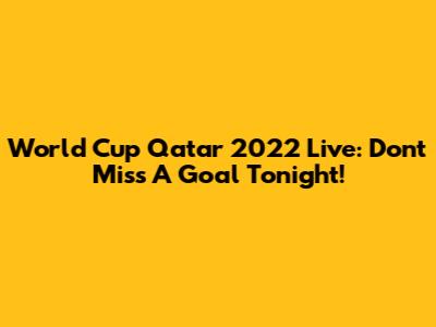 World Cup Qatar 2022 Live: Don't Miss A Goal Tonight!