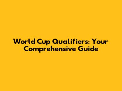 World Cup Qualifiers: Your Comprehensive Guide