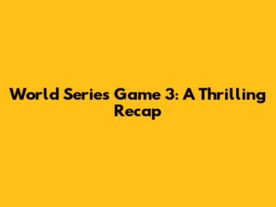 World Series Game 3: A Thrilling Recap
