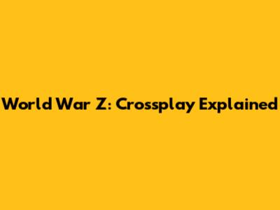 World War Z: Crossplay Explained
