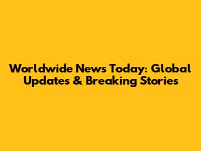 Worldwide News Today: Global Updates & Breaking Stories