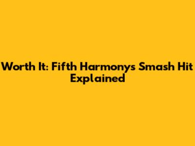 Worth It: Fifth Harmony's Smash Hit Explained