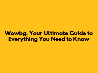Wowbg: Your Ultimate Guide to Everything You Need to Know