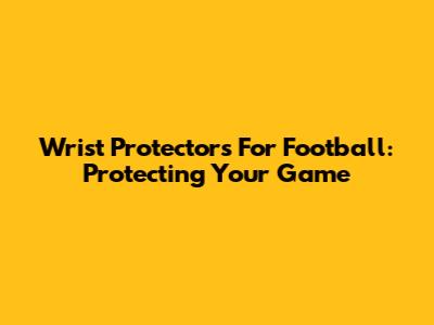 Wrist Protectors For Football: Protecting Your Game