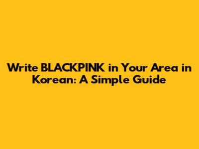 Write BLACKPINK in Your Area in Korean: A Simple Guide