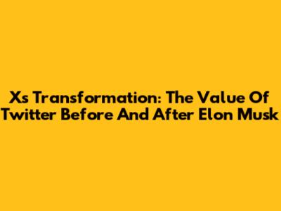 X's Transformation: The Value Of Twitter Before And After Elon Musk