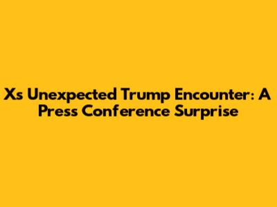 X's Unexpected Trump Encounter: A Press Conference Surprise