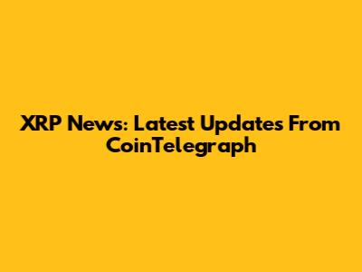XRP News: Latest Updates From CoinTelegraph