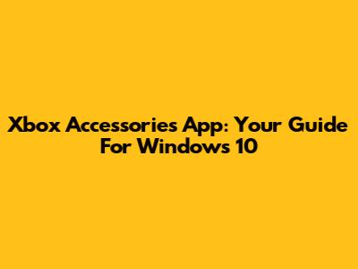 Xbox Accessories App: Your Guide For Windows 10