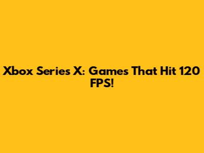 Xbox Series X: Games That Hit 120 FPS!