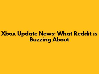 Xbox Update News: What Reddit is Buzzing About