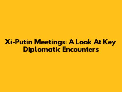 Xi-Putin Meetings: A Look At Key Diplomatic Encounters