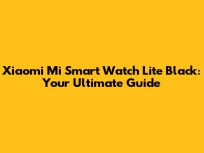 Xiaomi Mi Smart Watch Lite Black: Your Ultimate Guide