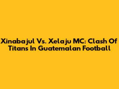 Xinabajul Vs. Xelaju MC: Clash Of Titans In Guatemalan Football